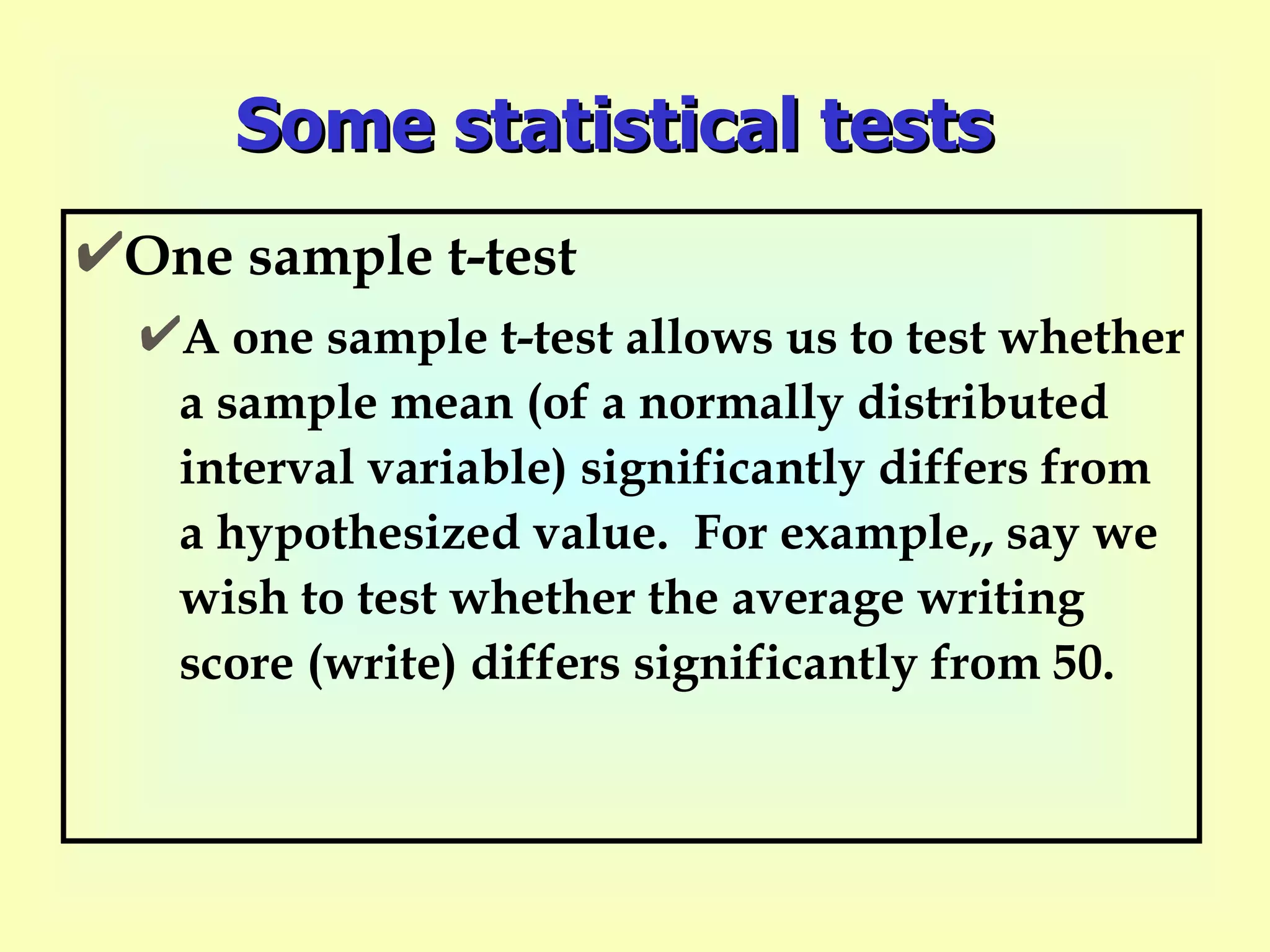 Some statistical tests One sample t-test A one sample t-test allows us to test whether a sample mean (of a normally distributed interval variable) significantly differs from a hypothesized value.  For example,, say we wish to test whether the average writing score (write) differs significantly from 50.   