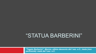 “STATUA BARBERINI”
"Togato Barberini". Marmo, ultimo decennio del I sec. a.C.; testa (non
pertinente): metà del I sec. a.C.
 