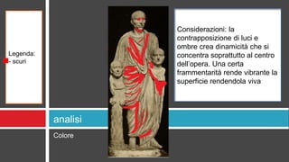 Colore
analisi
Legenda:
- scuri
Considerazioni: la
contrapposizione di luci e
ombre crea dinamicità che si
concentra soprattutto al centro
dell’opera. Una certa
frammentarità rende vibrante la
superficie rendendola viva
 