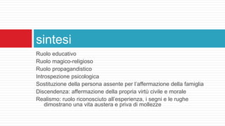 Ruolo educativo
Ruolo magico-religioso
Ruolo propagandistico
Introspezione psicologica
Sostituzione della persona assente per l’affermazione della famiglia
Discendenza: affermazione della propria virtù civile e morale
Realismo: ruolo riconosciuto all’esperienza, i segni e le rughe
dimostrano una vita austera e priva di mollezze
sintesi
 