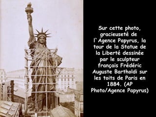 Sur cette photo,
    gracieuseté de
 l`Agence Papyrus, la
 tour de la Statue de
  la Liberté dessinée
    par le sculpteur
   français Frédéric
Auguste Bartholdi sur
 les toits de Paris en
       1884. (AP
Photo/Agence Papyrus)
 