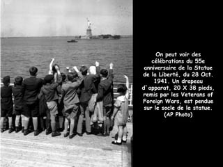 On peut voir des
célébrations du 55e
anniversaire de la Statue
de la Liberté, du 28 Oct.
1941. Un drapeau
d`apparat, 20 X 38 pieds,
remis par les Veterans of
Foreign Wars, est pendue
sur le socle de la statue.
(AP Photo)
 