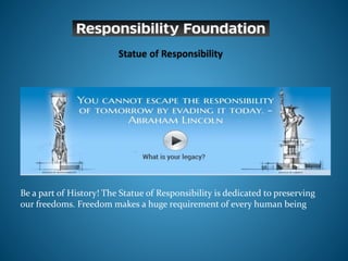 Be a part of History! The Statue of Responsibility is dedicated to preserving 
our freedoms. Freedom makes a huge requirement of every human being 
 