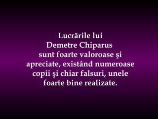 Lucrările lui D e m e tr e  Chiparus   sunt  foarte valoroase  ş i apreciate, exist â nd numeroase copii  ş i chiar falsuri, unele foarte bine realizate. 