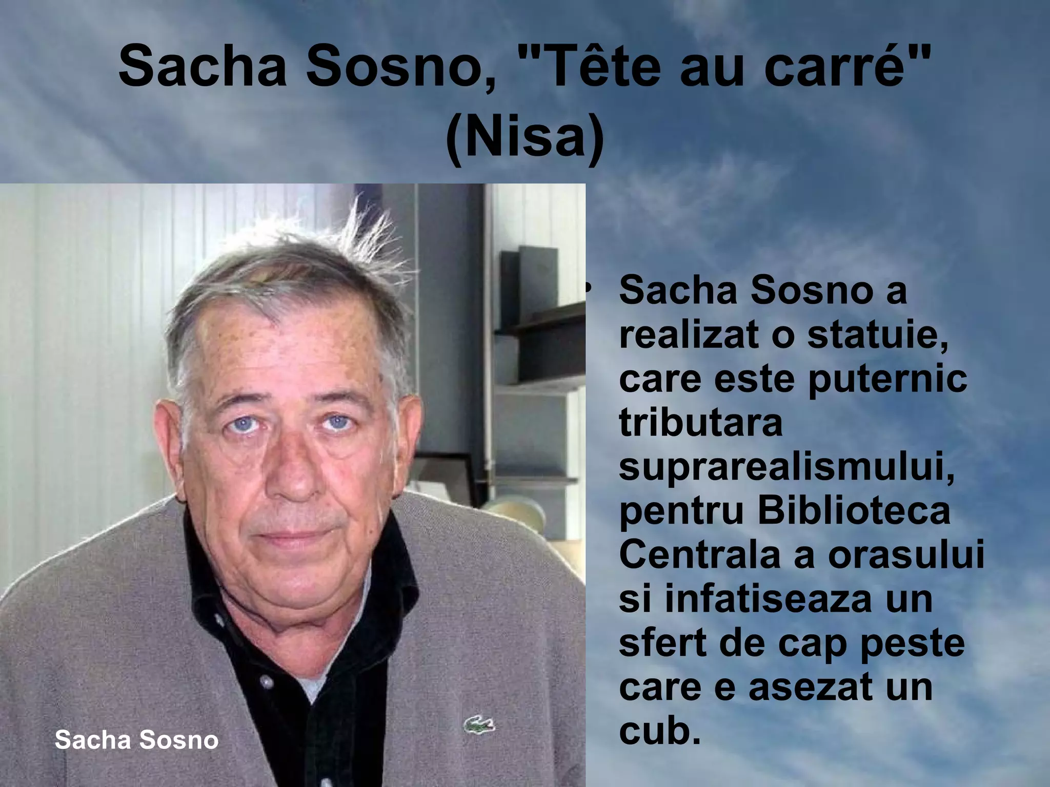 Sacha Sosno, "Tête au carré"
              (Nisa)

                   • Sacha Sosno a
                     realizat o statuie,
                     care este puternic
                     tributara
                     suprarealismului,
                     pentru Biblioteca
                     Centrala a orasului
                     si infatiseaza un
                     sfert de cap peste
                     care e asezat un
Sacha Sosno          cub.
 