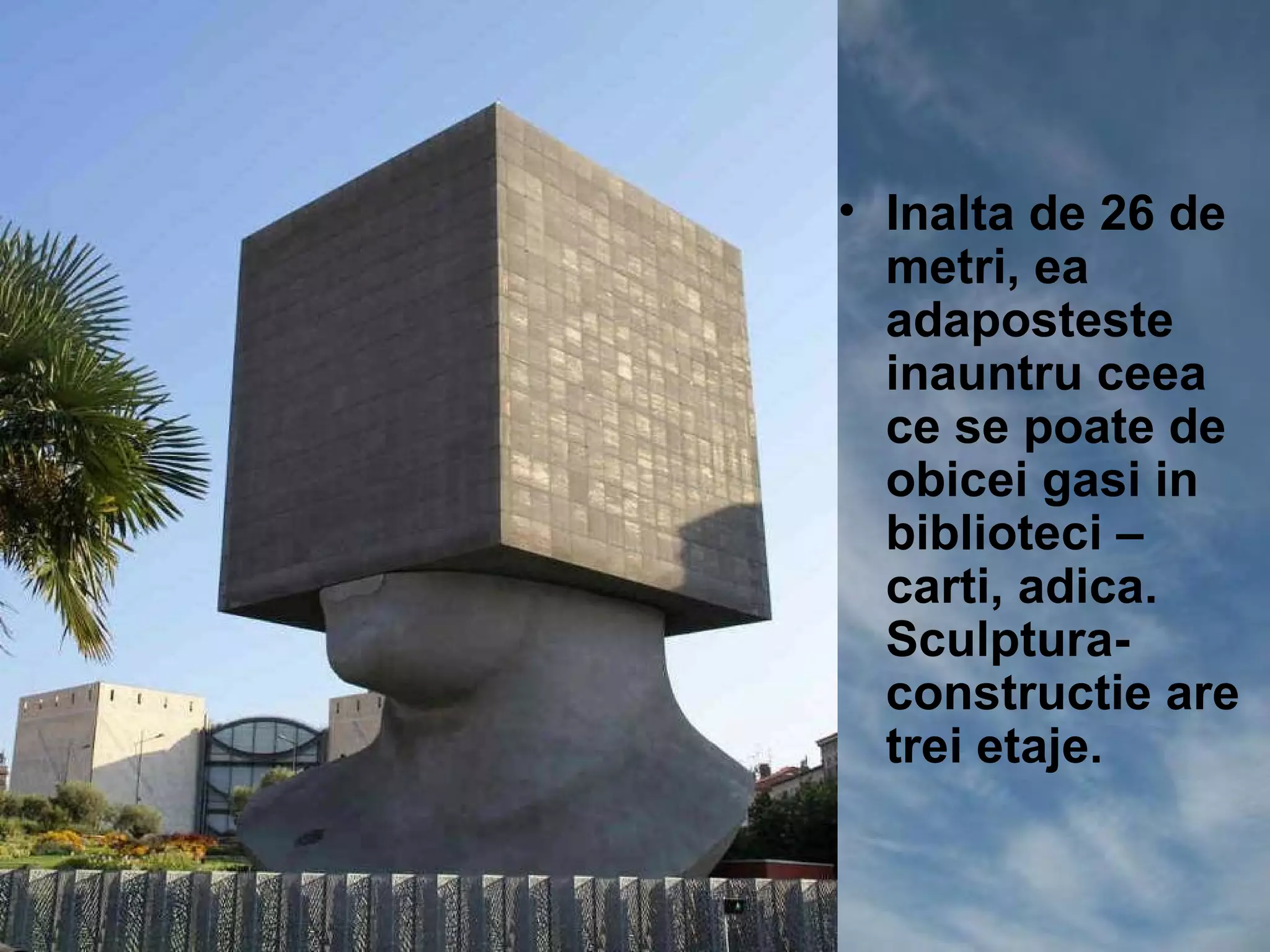• Inalta de 26 de
  metri, ea
  adaposteste
  inauntru ceea
  ce se poate de
  obicei gasi in
  biblioteci –
  carti, adica.
  Sculptura-
  constructie are
  trei etaje.
 