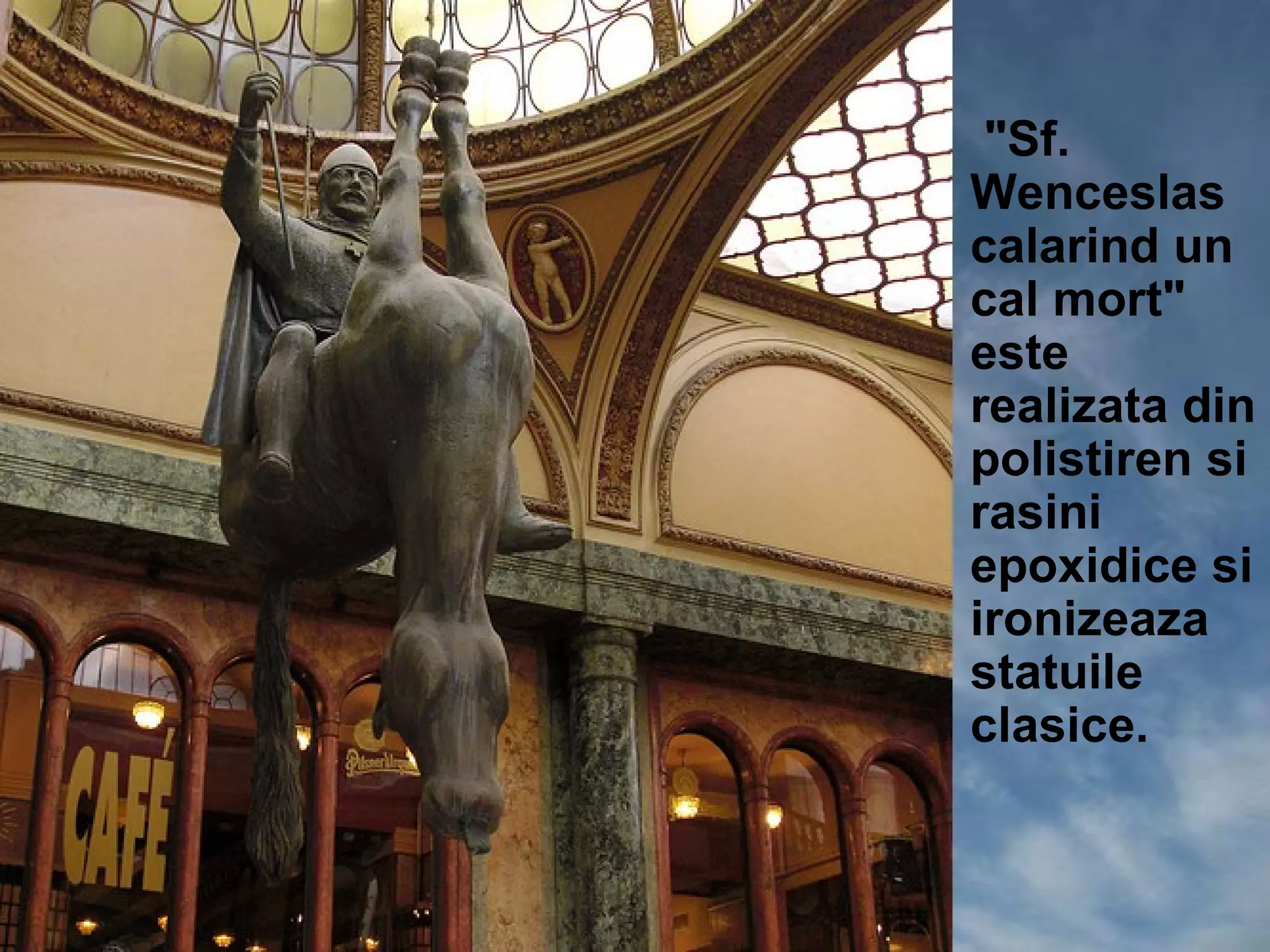 • "Sf.
  Wenceslas
  calarind un
  cal mort"
  este
  realizata din
  polistiren si
  rasini
  epoxidice si
  ironizeaza
  statuile
  clasice.
 