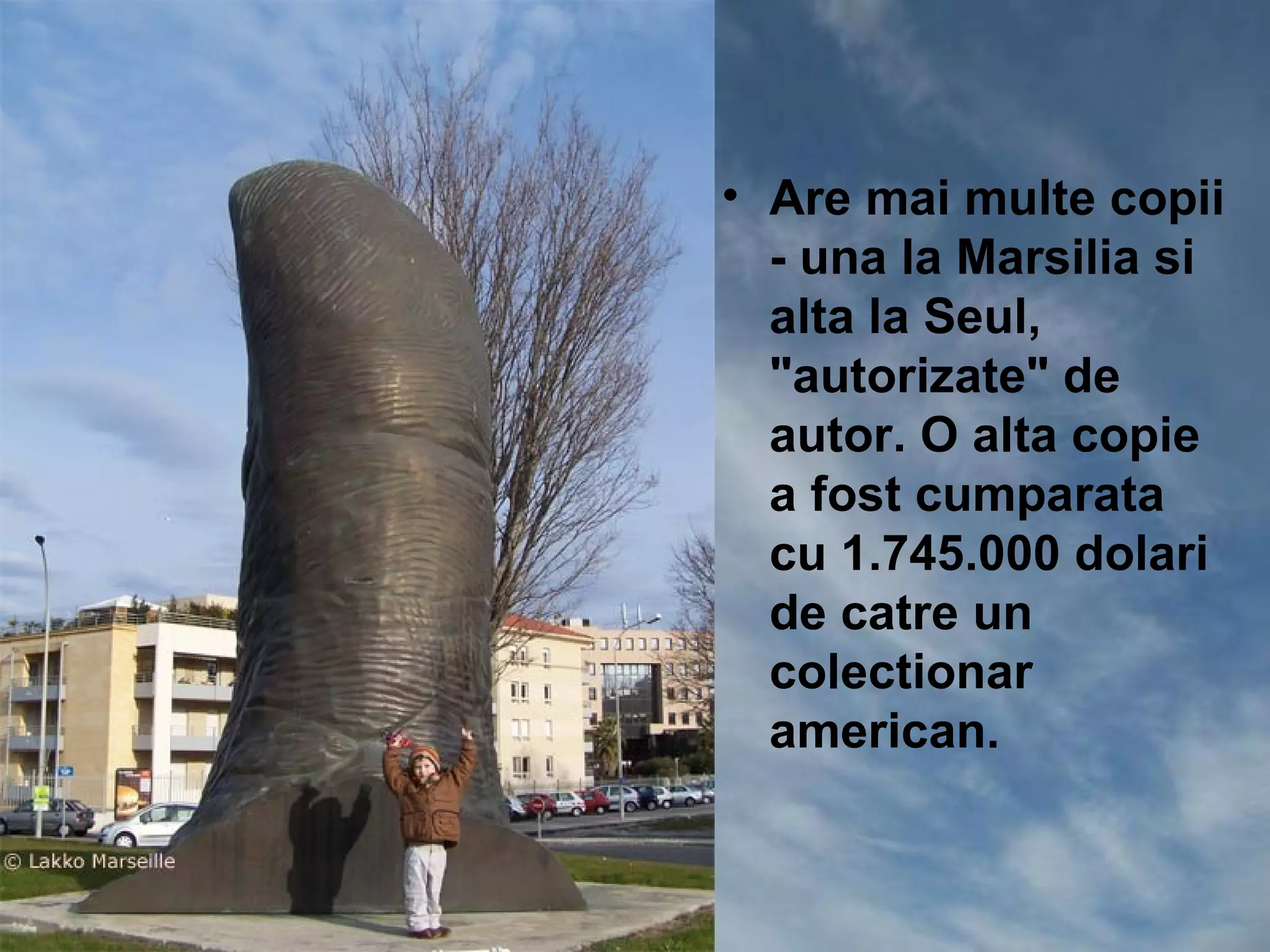 • Are mai multe copii
  - una la Marsilia si
  alta la Seul,
  "autorizate" de
  autor. O alta copie
  a fost cumparata
  cu 1.745.000 dolari
  de catre un
  colectionar
  american.
 