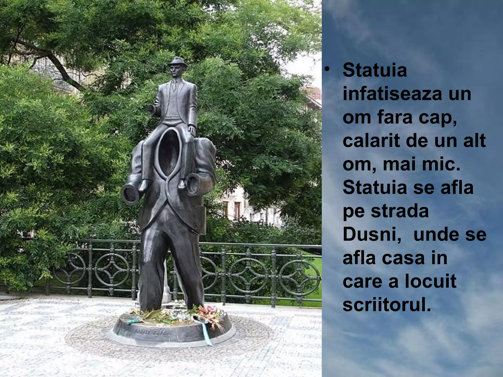 • Statuia
  infatiseaza un
  om fara cap,
  calarit de un alt
  om, mai mic.
  Statuia se afla
  pe strada
  Dusni, unde se
  afla casa in
  care a locuit
  scriitorul.
 