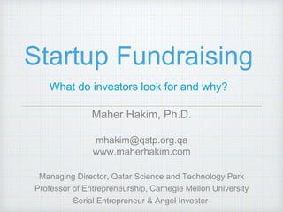 Startup Fundraising
What do investors look for and why?
Maher Hakim, Ph.D.
mhakim@qstp.org.qa
www.maherhakim.com
Managing Director, Qatar Science and Technology Park
Professor of Entrepreneurship, Carnegie Mellon University
Serial Entrepreneur & Angel Investor
 