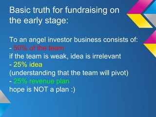 Basic truth for fundraising on
the early stage:
To an angel investor business consists of:
- 50% of the team
if the team i...