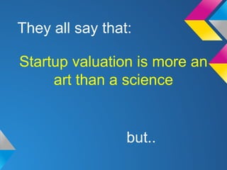 Startup valuation is more an
art than a science
They all say that:
but..
 