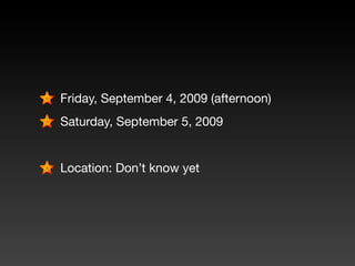 Friday, September 4, 2009 (afternoon)
Saturday, September 5, 2009


Location: Don’t know yet
 