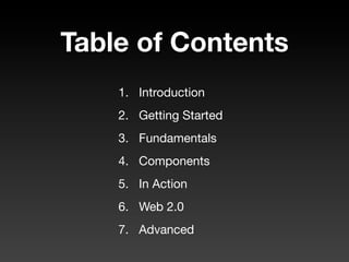 Table of Contents
    1. Introduction
    2. Getting Started
    3. Fundamentals
    4. Components
    5. In Action
    6. Web 2.0
    7. Advanced
 