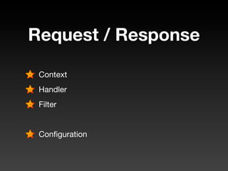 Request / Response

 Context
 Handler
 Filter


 Conﬁguration
 