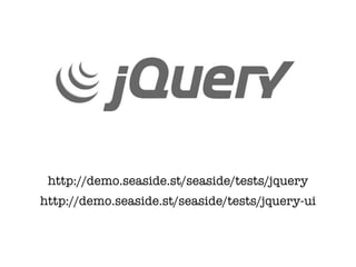 http://demo.seaside.st/seaside/tests/jquery
http://demo.seaside.st/seaside/tests/jquery-ui
 