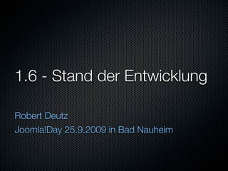 1.6 - Stand der Entwicklung

Robert Deutz
Joomla!Day 25.9.2009 in Bad Nauheim
 