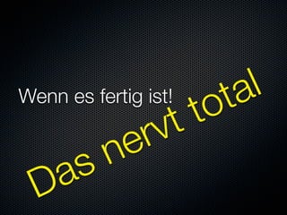 t a l
Wenn es fertig ist!
                      t t o
            e rv
     s    n
  Da
 
