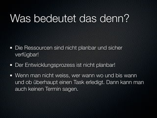 Was bedeutet das denn?

Die Ressourcen sind nicht planbar und sicher
verfügbar!
Der Entwicklungsprozess ist nicht planbar!
Wenn man nicht weiss, wer wann wo und bis wann
und ob überhaupt einen Task erledigt. Dann kann man
auch keinen Termin sagen.
 