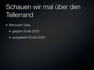 Schauen wir mal über den
Tellerrand
Microsoft Vista:
  geplant Ende 2003
  ausgeliefert Ende 2006
 