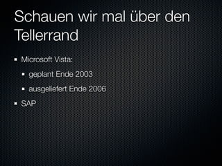 Schauen wir mal über den
Tellerrand
Microsoft Vista:
  geplant Ende 2003
  ausgeliefert Ende 2006
SAP
 