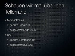 Schauen wir mal über den
Tellerrand
Microsoft Vista:
  geplant Ende 2003
  ausgeliefert Ende 2006
SAP
  geplant Sommer 2007
  ausgeliefert 2Q 2008
 
