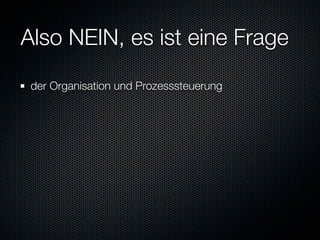 Also NEIN, es ist eine Frage
 der Organisation und Prozesssteuerung
 