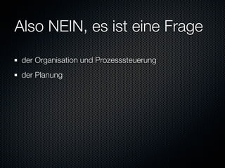 Also NEIN, es ist eine Frage
 der Organisation und Prozesssteuerung
 der Planung
 