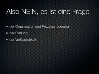 Also NEIN, es ist eine Frage
 der Organisation und Prozesssteuerung
 der Planung
 der Verlässlichkeit
 