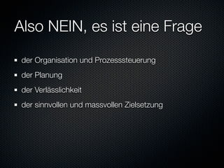 Also NEIN, es ist eine Frage
 der Organisation und Prozesssteuerung
 der Planung
 der Verlässlichkeit
 der sinnvollen und massvollen Zielsetzung
 