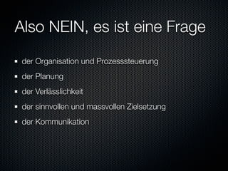 Also NEIN, es ist eine Frage
 der Organisation und Prozesssteuerung
 der Planung
 der Verlässlichkeit
 der sinnvollen und massvollen Zielsetzung
 der Kommunikation
 