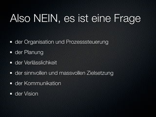 Also NEIN, es ist eine Frage
 der Organisation und Prozesssteuerung
 der Planung
 der Verlässlichkeit
 der sinnvollen und massvollen Zielsetzung
 der Kommunikation
 der Vision
 