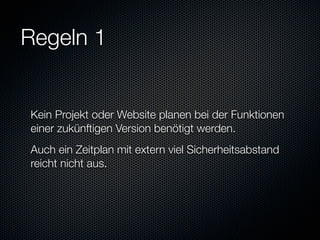 Regeln 1


Kein Projekt oder Website planen bei der Funktionen
einer zukünftigen Version benötigt werden.
Auch ein Zeitplan mit extern viel Sicherheitsabstand
reicht nicht aus.
 