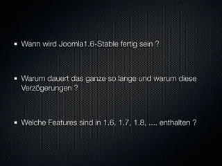 Wann wird Joomla1.6-Stable fertig sein ?



Warum dauert das ganze so lange und warum diese
Verzögerungen ?



Welche Features sind in 1.6, 1.7, 1.8, .... enthalten ?
 