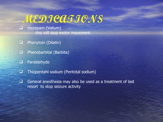 MEDICATIONS diazepam (Valium) this will stop motor movement Phenytoin (Dilatin) Phenobarbital (Barbita) Paraldehyde Thiopentahl sodium (Pentotal sodium) General anesthesia may also be used as a treatment of last  resort  to stop seizure activity 