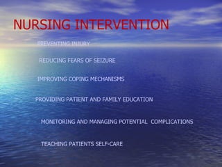 NURSING INTERVENTION PREVENTING INJURY  IMPROVING COPING MECHANISMS PROVIDING PATIENT AND FAMILY EDUCATION MONITORING AND MANAGING POTENTIAL  COMPLICATIONS TEACHING PATIENTS SELF-CARE REDUCING FEARS OF SEIZURE 