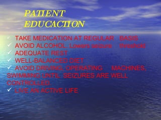 PATIENT  EDUCACTION TAKE MEDICATION AT REGULAR BASIS AVOID ALCOHOL. Lowers seizure  threshold ADEQUATE REST WELL-BALANCED DIET AVOID DRIVING, OPERATING  MACHINES, SWIMMING UNTIL  SEIZURES ARE WELL CONTROLLED. LIVE AN ACTIVE LIFE 