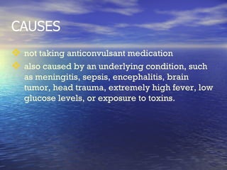 CAUSES not taking anticonvulsant medication  also caused by an underlying condition, such as meningitis, sepsis, encephalitis, brain tumor, head trauma, extremely high fever, low glucose levels, or exposure to toxins.  