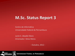 M.Sc. Status Report 3
Centro de Informática
Universidade Federal de Pernambuco

Lenin E. Abadié Otero
Orientador: Silvio Meira

                  - Outubro, 2012 -
 