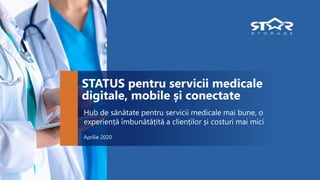 STATUS pentru servicii medicale
digitale, mobile și conectate
Hub de sănătate pentru servicii medicale mai bune, o
experiență îmbunătățită a clienților și costuri mai mici
Aprilie 2020
 