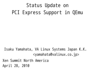 Status Update on
    PCI Express Support in QEmu




Isaku Yamahata, VA Linux Systems Japan K.K.
               <yamahata@valinux.co.jp>
Xen Summit North America
April 28, 2010
 