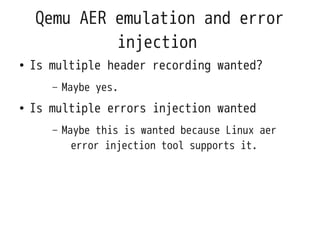 Qemu AER emulation and error
             injection
●   Is multiple header recording wanted?
       –   Maybe yes.
●   Is multiple errors injection wanted
       –   Maybe this is wanted because Linux aer
             error injection tool supports it.
 