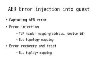 AER Error injection into guest
●   Capturing AER error
●   Error injection
       –   TLP header mapping(address, device id)
       –   Bus topology mapping
●   Error recovery and reset
       –   Bus toplogy mapping
 