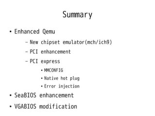 Summary
●   Enhanced Qemu
       –   New chipset emulator(mch/ich9)
       –   PCI enhancement
       –   PCI express
               ●   MMCONFIG
               ●   Native hot plug
               ●   Error injection
●   SeaBIOS enhancement
●   VGABIOS modification
 