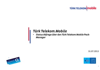 TITLE COMES HERE
DATE
1
31.07.2013
Türk Telekom MobileTürk Telekom MobileTürk Telekom MobileTürk Telekom Mobile
• Status Abfrage über denStatus Abfrage über denStatus Abfrage über denStatus Abfrage über den TürkTürkTürkTürk TelekomTelekomTelekomTelekom Mobile PackMobile PackMobile PackMobile Pack----
ManagerManagerManagerManager
 