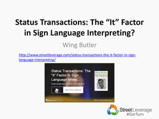#OurTurn
Status Transactions: The “It” Factor
in Sign Language Interpreting?
Wing Butler
http://www.streetleverage.com/status-transactions-the-it-factor-in-sign-
language-interpreting/
 