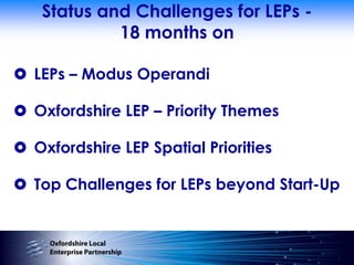 Status and Challenges for LEPs -
            18 months on

 LEPs – Modus Operandi

 Oxfordshire LEP – Priority Themes

 Oxfordshire LEP Spatial Priorities

 Top Challenges for LEPs beyond Start-Up
 