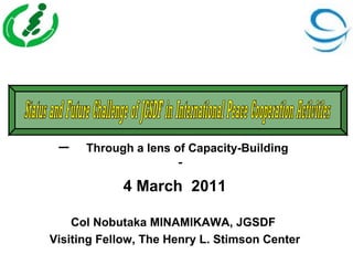 ー　 Through a lens of Capacity-Building 　
                   －

            4 March 2011

    Col Nobutaka MINAMIKAWA, JGSDF
Visiting Fellow, The Henry L. Stimson Center
 