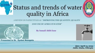 Status and trends of water
quality in Africa
By Ismail Abib Esse
Presented to Dr. Eyobel Mulugeta
date: April 13, 2023
Addis Ababa, Ethiopia
 