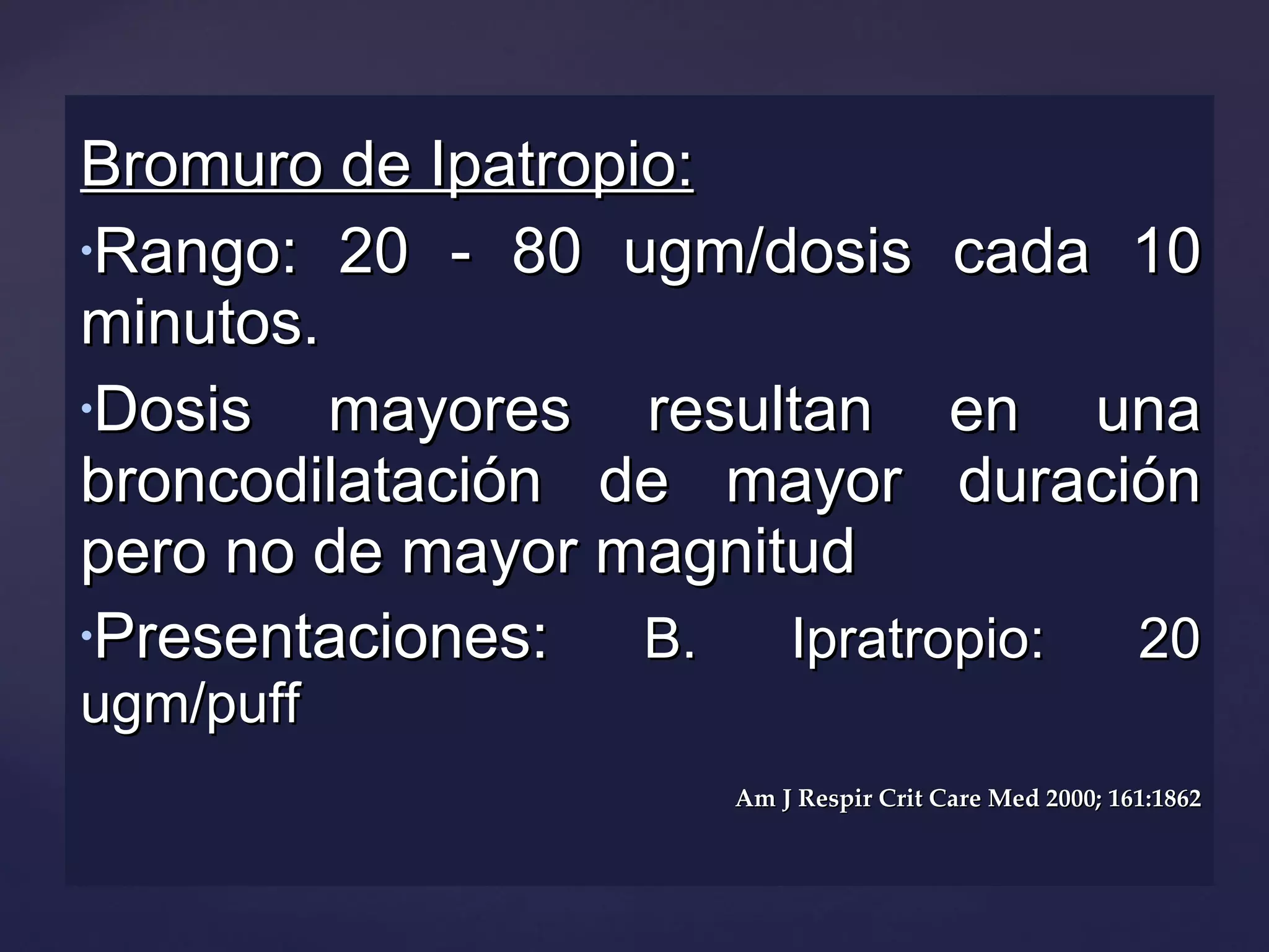 Bromuro de Ipatropio: Rango: 20 - 80 ugm/dosis cada 10 minutos. Dosis mayores resultan en una broncodilatación de mayor duración pero no de mayor magnitud Presentaciones:  B. Ipratropio: 20 ugm/puff Am J Respir Crit Care Med 2000; 161:1862 